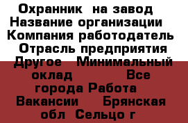 Охранник. на завод › Название организации ­ Компания-работодатель › Отрасль предприятия ­ Другое › Минимальный оклад ­ 8 500 - Все города Работа » Вакансии   . Брянская обл.,Сельцо г.